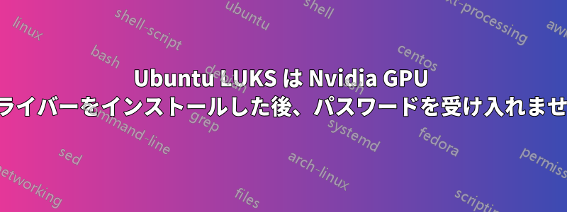 Ubuntu LUKS は Nvidia GPU ドライバーをインストールした後、パスワードを受け入れません