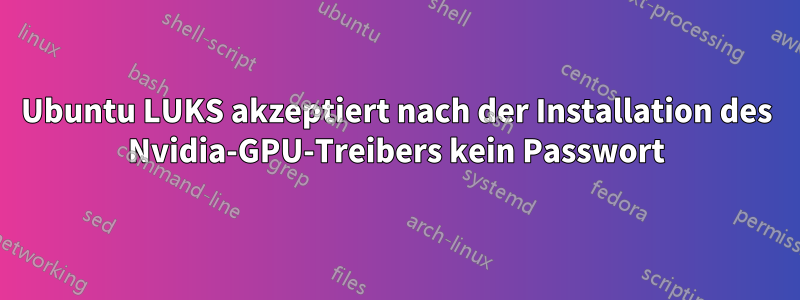 Ubuntu LUKS akzeptiert nach der Installation des Nvidia-GPU-Treibers kein Passwort