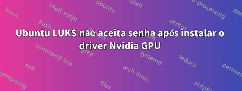 Ubuntu LUKS não aceita senha após instalar o driver Nvidia GPU