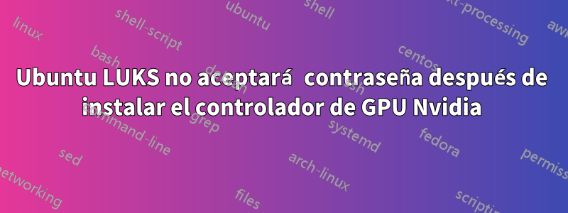 Ubuntu LUKS no aceptará contraseña después de instalar el controlador de GPU Nvidia