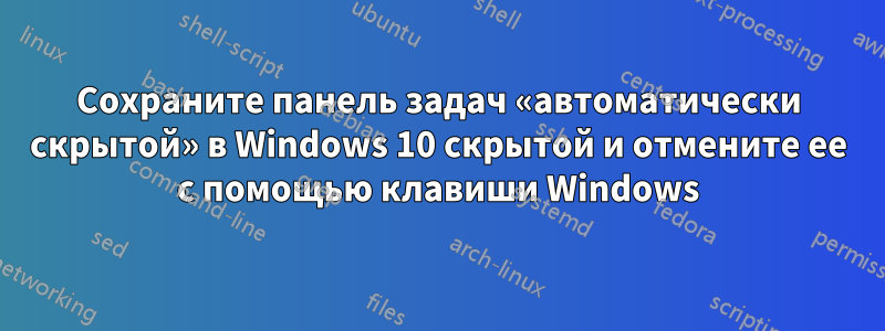 Сохраните панель задач «автоматически скрытой» в Windows 10 скрытой и отмените ее с помощью клавиши Windows