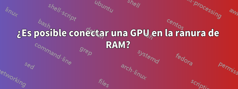 ¿Es posible conectar una GPU en la ranura de RAM?