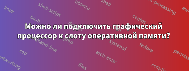 Можно ли подключить графический процессор к слоту оперативной памяти?