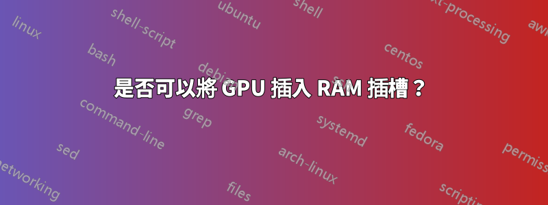 是否可以將 GPU 插入 RAM 插槽？