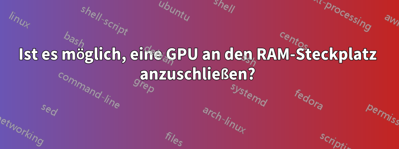 Ist es möglich, eine GPU an den RAM-Steckplatz anzuschließen?