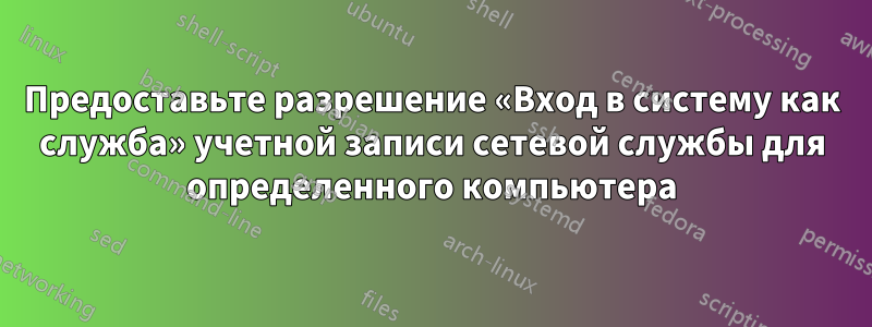 Предоставьте разрешение «Вход в систему как служба» учетной записи сетевой службы для определенного компьютера