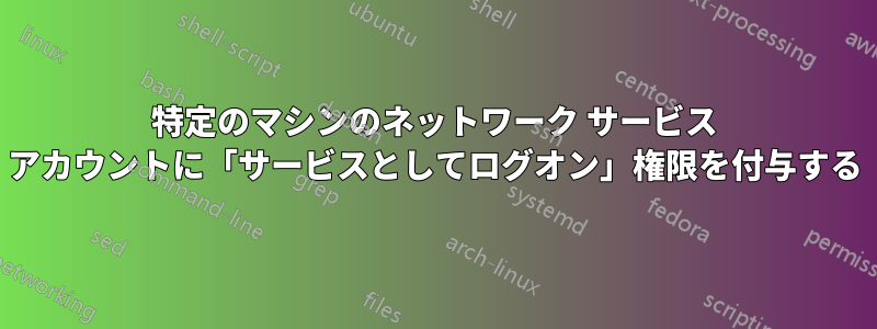 特定のマシンのネットワーク サービス アカウントに「サービスとしてログオン」権限を付与する