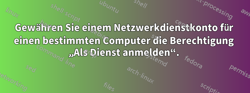 Gewähren Sie einem Netzwerkdienstkonto für einen bestimmten Computer die Berechtigung „Als Dienst anmelden“.