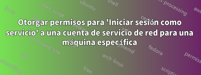 Otorgar permisos para 'Iniciar sesión como servicio' a una cuenta de servicio de red para una máquina específica