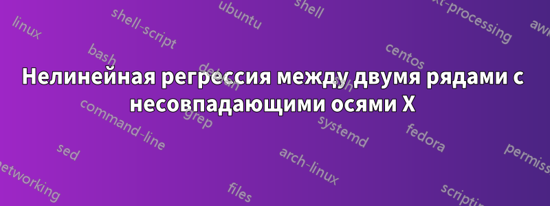 Нелинейная регрессия между двумя рядами с несовпадающими осями X