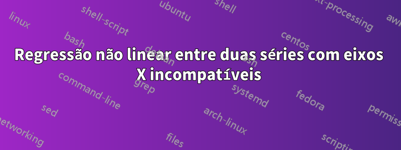 Regressão não linear entre duas séries com eixos X incompatíveis