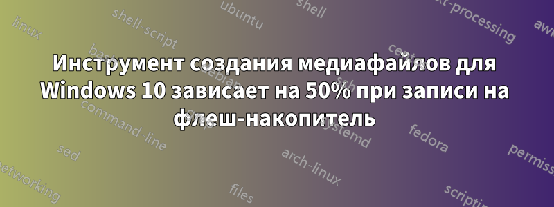 Инструмент создания медиафайлов для Windows 10 зависает на 50% при записи на флеш-накопитель