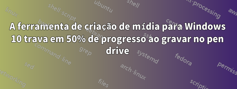 A ferramenta de criação de mídia para Windows 10 trava em 50% de progresso ao gravar no pen drive