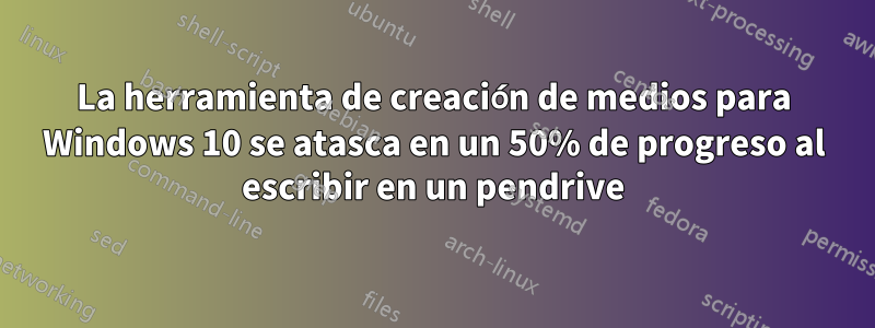 La herramienta de creación de medios para Windows 10 se atasca en un 50% de progreso al escribir en un pendrive