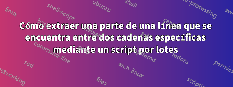 Cómo extraer una parte de una línea que se encuentra entre dos cadenas específicas mediante un script por lotes