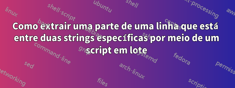 Como extrair uma parte de uma linha que está entre duas strings específicas por meio de um script em lote