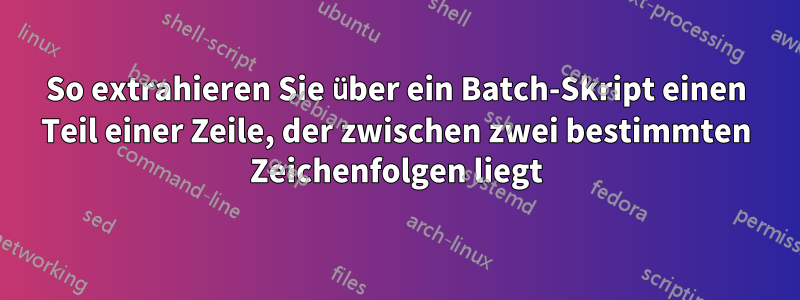 So extrahieren Sie über ein Batch-Skript einen Teil einer Zeile, der zwischen zwei bestimmten Zeichenfolgen liegt