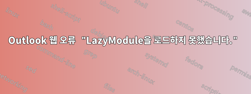 Outlook 웹 오류 "LazyModule을 로드하지 못했습니다."