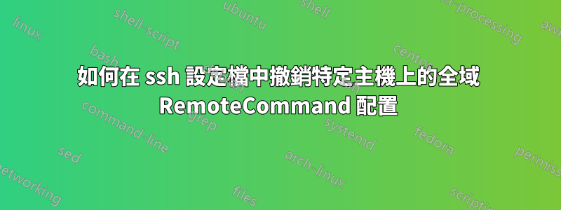 如何在 ssh 設定檔中撤銷特定主機上的全域 RemoteCommand 配置
