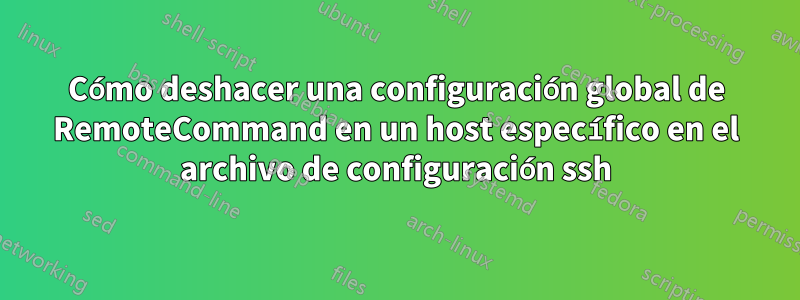 Cómo deshacer una configuración global de RemoteCommand en un host específico en el archivo de configuración ssh