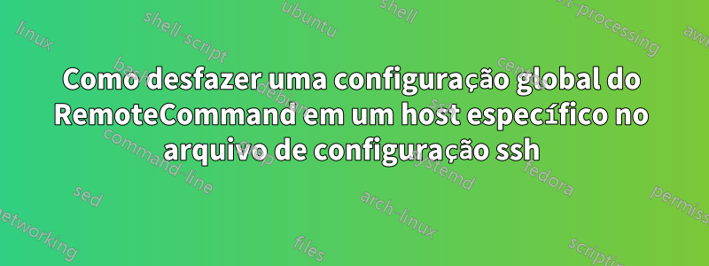 Como desfazer uma configuração global do RemoteCommand em um host específico no arquivo de configuração ssh