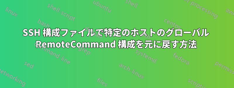 SSH 構成ファイルで特定のホストのグローバル RemoteCommand 構成を元に戻す方法