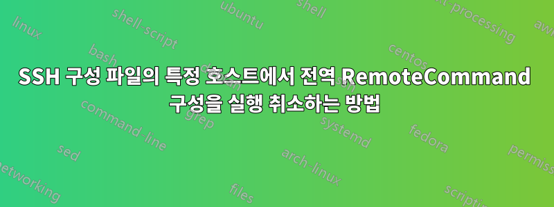 SSH 구성 파일의 특정 호스트에서 전역 RemoteCommand 구성을 실행 취소하는 방법