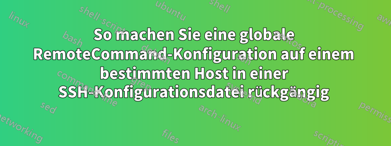 So machen Sie eine globale RemoteCommand-Konfiguration auf einem bestimmten Host in einer SSH-Konfigurationsdatei rückgängig