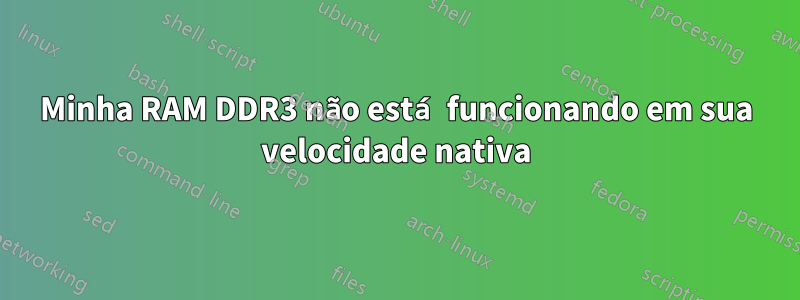 Minha RAM DDR3 não está funcionando em sua velocidade nativa