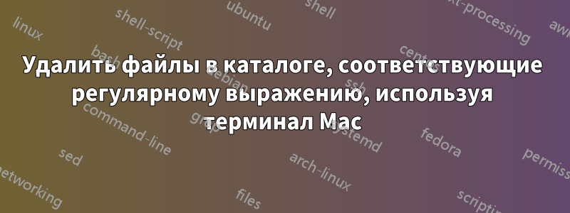 Удалить файлы в каталоге, соответствующие регулярному выражению, используя терминал Mac