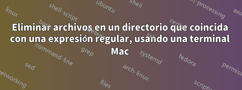 Eliminar archivos en un directorio que coincida con una expresión regular, usando una terminal Mac
