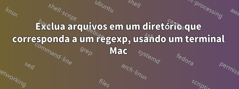 Exclua arquivos em um diretório que corresponda a um regexp, usando um terminal Mac