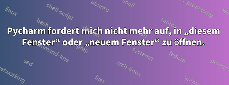 Pycharm fordert mich nicht mehr auf, in „diesem Fenster“ oder „neuem Fenster“ zu öffnen.