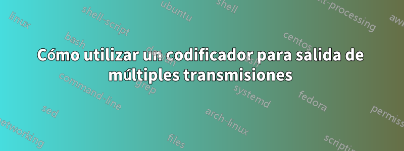 Cómo utilizar un codificador para salida de múltiples transmisiones