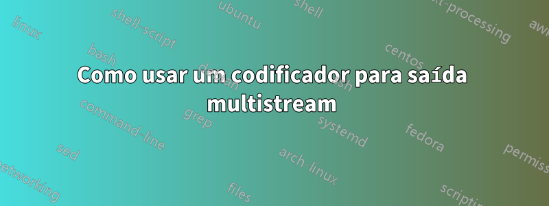 Como usar um codificador para saída multistream