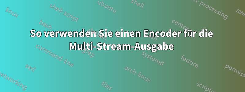 So verwenden Sie einen Encoder für die Multi-Stream-Ausgabe