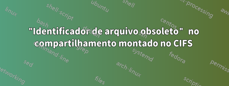 "Identificador de arquivo obsoleto" no compartilhamento montado no CIFS