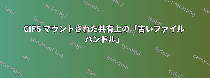 CIFS マウントされた共有上の「古いファイル ハンドル」