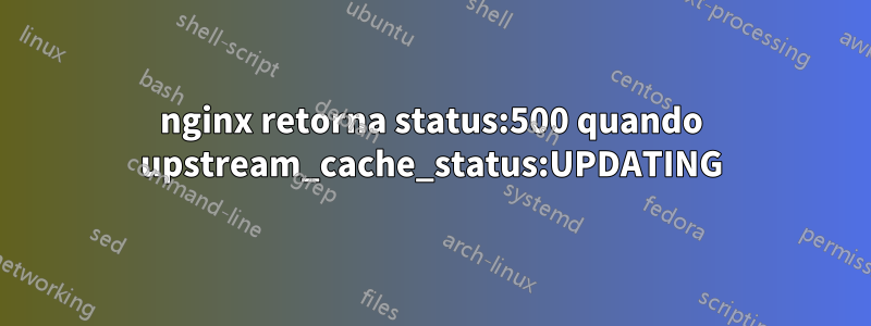 nginx retorna status:500 quando upstream_cache_status:UPDATING