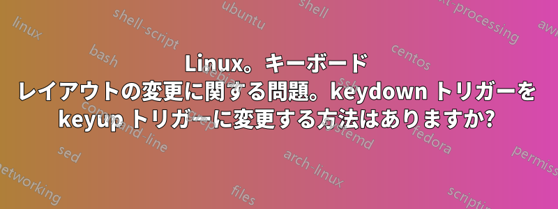 Linux。キーボード レイアウトの変更に関する問題。keydown トリガーを keyup トリガーに変更する方法はありますか?