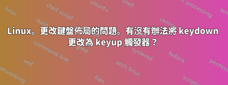 Linux。更改鍵盤佈局的問題。有沒有辦法將 keydown 更改為 keyup 觸發器？