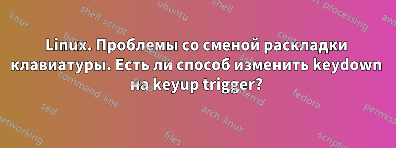 Linux. Проблемы со сменой раскладки клавиатуры. Есть ли способ изменить keydown на keyup trigger?