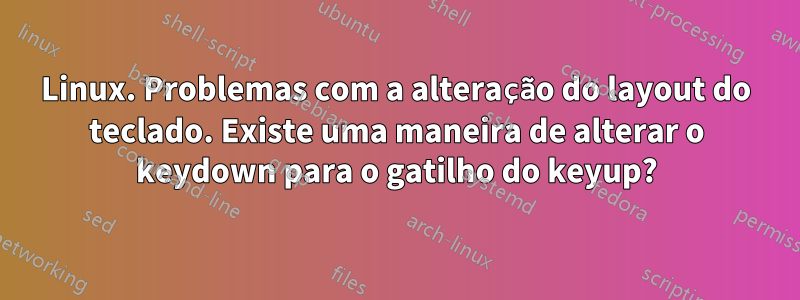 Linux. Problemas com a alteração do layout do teclado. Existe uma maneira de alterar o keydown para o gatilho do keyup?