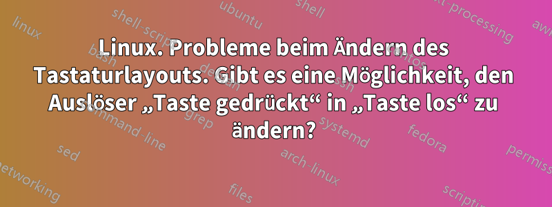 Linux. Probleme beim Ändern des Tastaturlayouts. Gibt es eine Möglichkeit, den Auslöser „Taste gedrückt“ in „Taste los“ zu ändern?