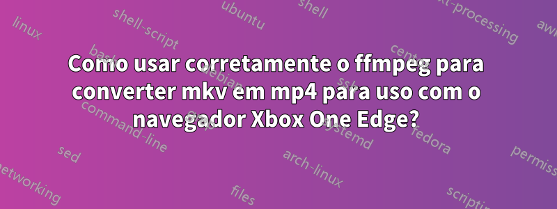 Como usar corretamente o ffmpeg para converter mkv em mp4 para uso com o navegador Xbox One Edge?