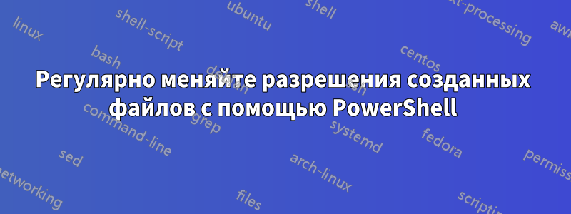 Регулярно меняйте разрешения созданных файлов с помощью PowerShell