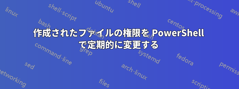 作成されたファイルの権限を PowerShell で定期的に変更する