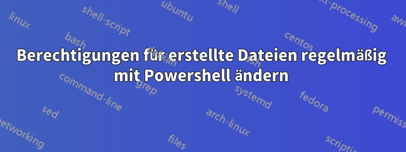 Berechtigungen für erstellte Dateien regelmäßig mit Powershell ändern