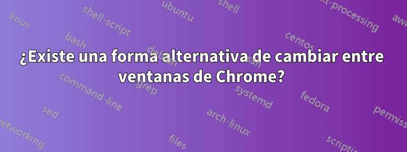 ¿Existe una forma alternativa de cambiar entre ventanas de Chrome?