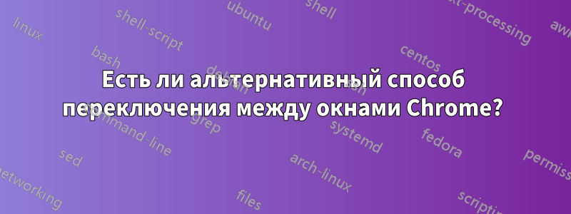 Есть ли альтернативный способ переключения между окнами Chrome?